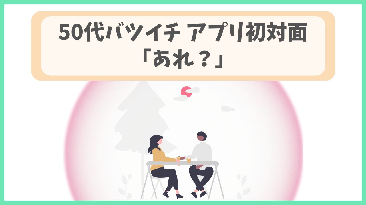 50代バツイチ、アプリ初対面「あれ？」