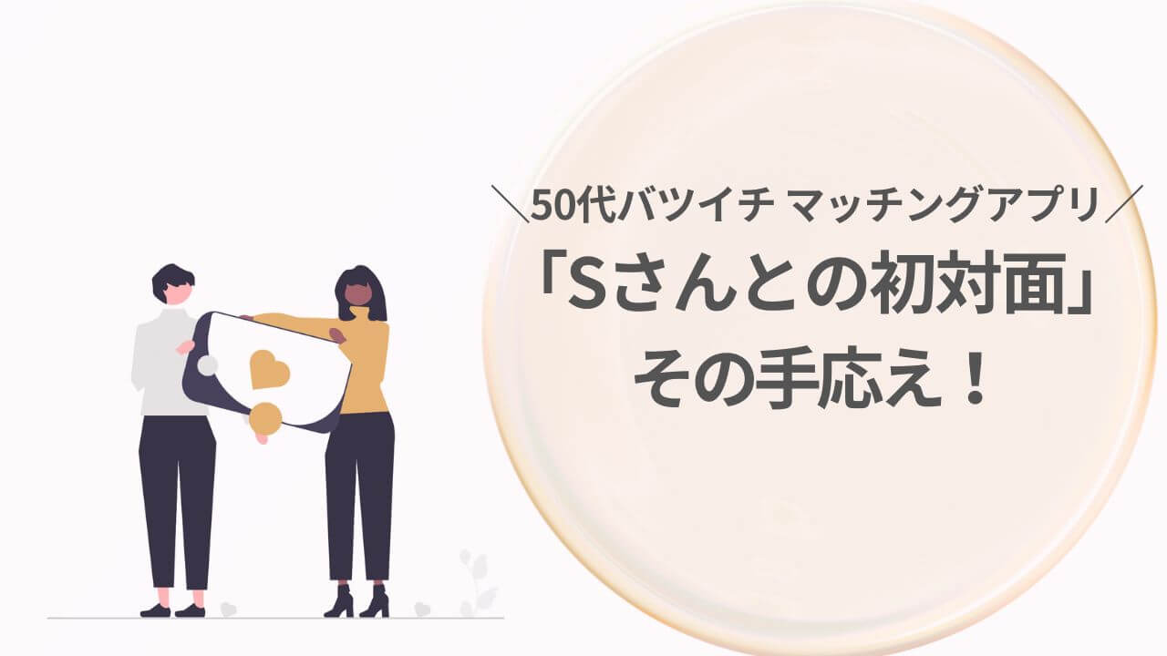 50代マッチングアプリ「Sさんとの初対面」その手応えアイキャッチ