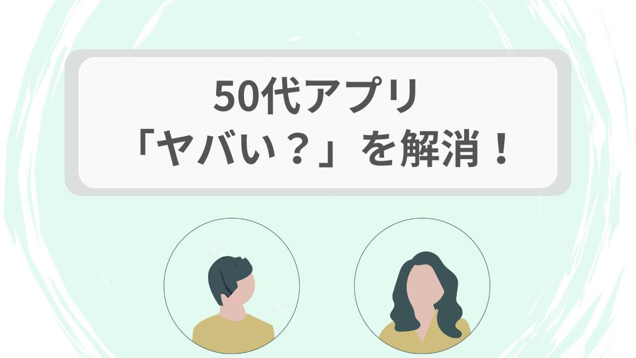 50代アプリ「ヤバい？」を解消！