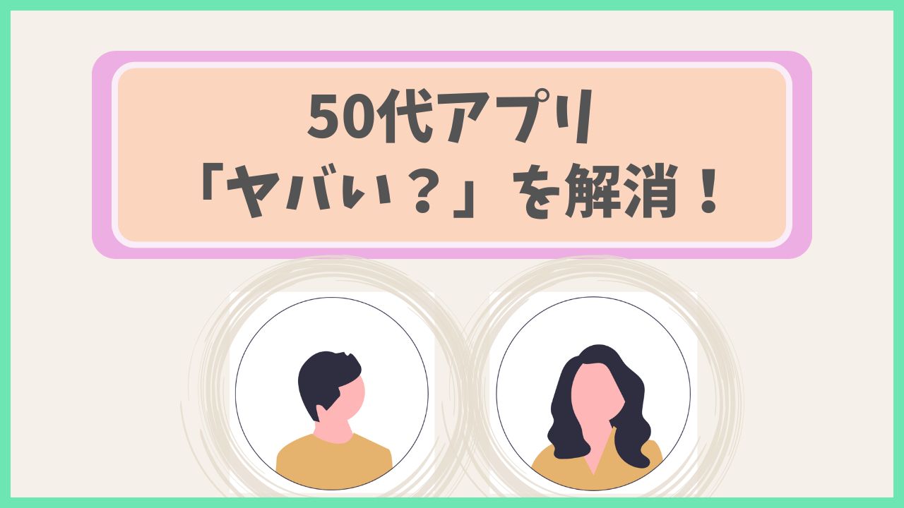50代アプリ「ヤバい？」を解消！