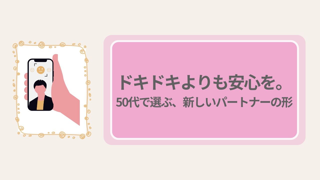 ドキドキよりも安心を。50代で選ぶ、新しいパートナーの形。