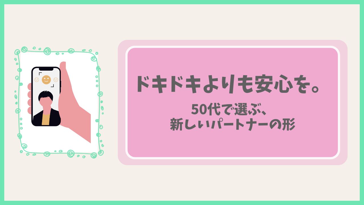 ドキドキよりも安心を。50代で選ぶ、新しいパートナーの形。
